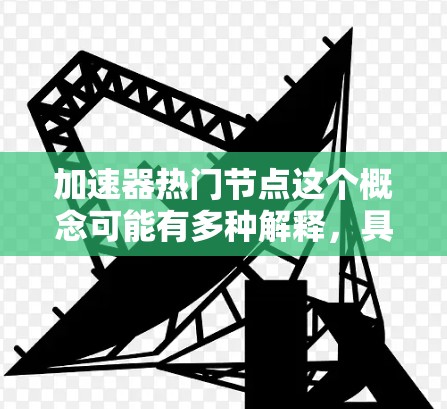加速器热门节点这个概念可能有多种解释，具体取决于上下文。以下是一些可能的解释
