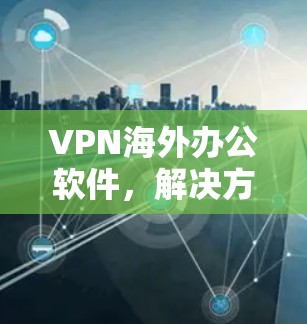 VPN海外办公软件，解决方案与应用场景分析