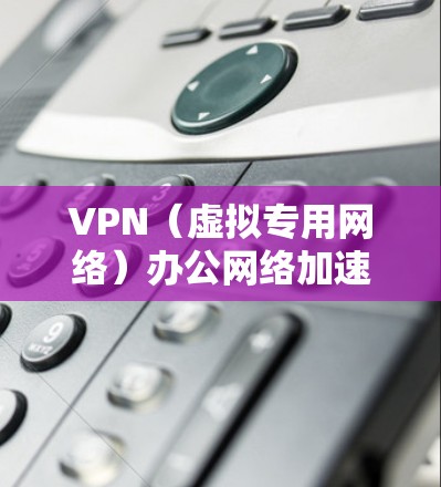 VPN（虚拟专用网络）办公网络加速可以通过以下方法实现，以提高VPN连接的速度和稳定性，确保远程办公时的高效性