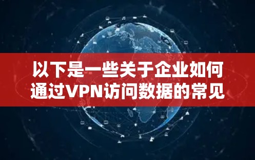 以下是一些关于企业如何通过VPN访问数据的常见方式和相关信息