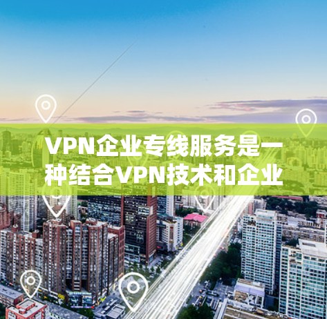 VPN企业专线服务是一种结合VPN技术和企业专线的网络解决方案，旨在为企业提供安全、稳定、高效的网络连接。以下是对VPN企业专线服务的详细分析和总结