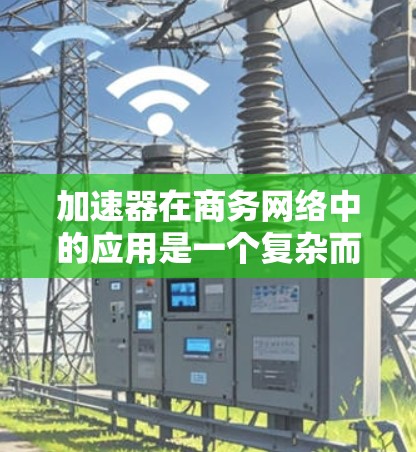 加速器在商务网络中的应用是一个复杂而多面的领域，涉及技术、架构和管理等多个方面。以下是对加速器商务网络连接情况的详细分析