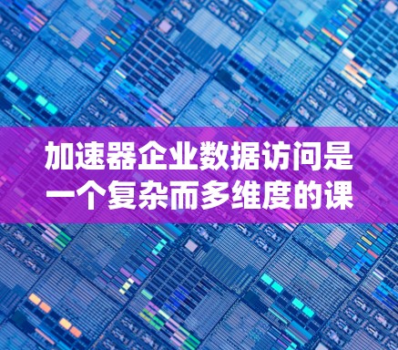 加速器企业数据访问是一个复杂而多维度的课题，涉及数据源、访问方式、处理、存储、加速器机制、性能优化、安全性、扩展性以及监控等多个方面。以下是对这一课题的系统性总结