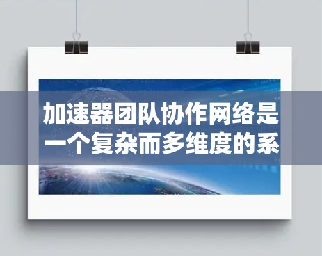 加速器团队协作网络是一个复杂而多维度的系统，涉及技术、资源、数据、安全、协同研发等多个方面。以下是对这一网络的详细分析和总结