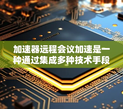 加速器远程会议加速是一种通过集成多种技术手段来优化远程会议质量和效率的解决方案。以下是对这一概念的详细分析和总结