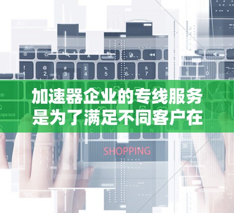 加速器企业的专线服务是为了满足不同客户在高科技领域的特定需求，提供定制化、全面的技术支持和服务。以下是对加速器企业专线服务的详细分析