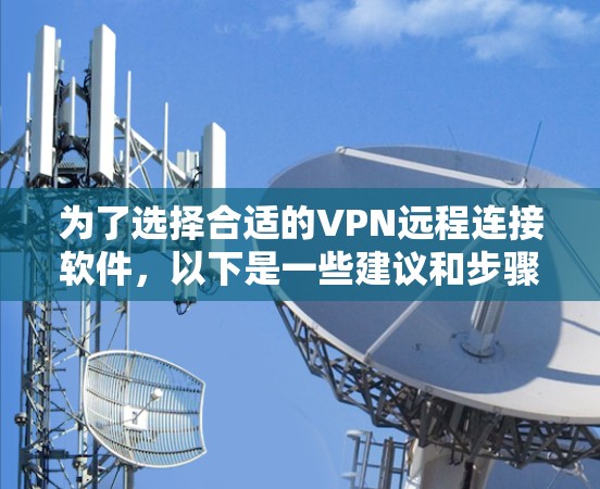 为了选择合适的VPN远程连接软件，以下是一些建议和步骤，帮助您做出明智的决定