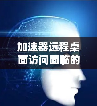 加速器远程桌面访问面临的问题通常与网络延迟、带宽、加速器配置、远程环境性能和硬件资源有关。以下是详细的解决方案