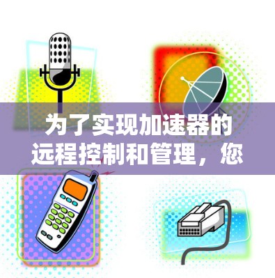 为了实现加速器的远程控制和管理，您可以按照以下步骤选择和部署合适的工具