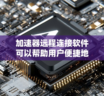 加速器远程连接软件可以帮助用户便捷地远程访问和控制计算机或服务器，常见的有以下几种