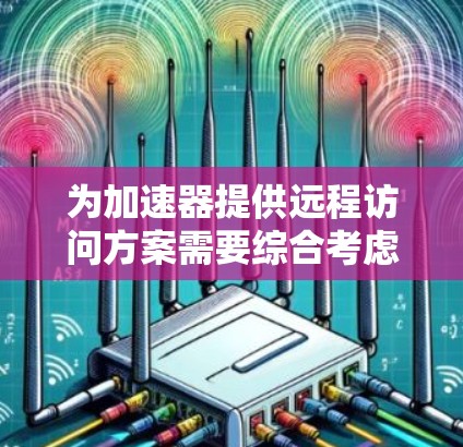 为加速器提供远程访问方案需要综合考虑安全性、性能和可靠性等多个方面。以下是详细的步骤和建议
