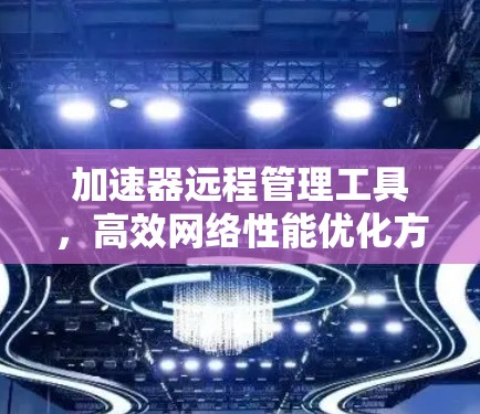 加速器远程管理工具，高效网络性能优化方案