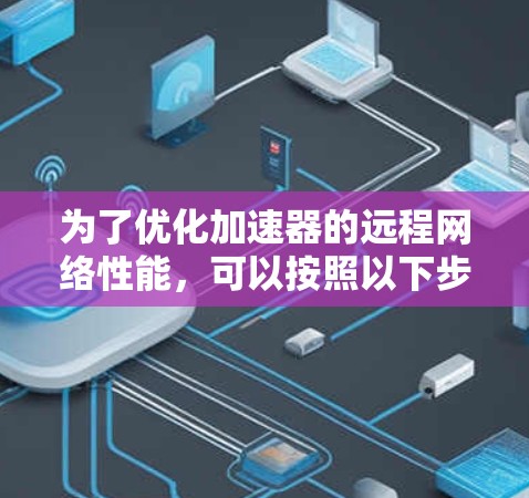 为了优化加速器的远程网络性能，可以按照以下步骤进行