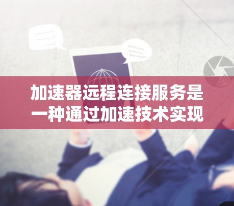 加速器远程连接服务是一种通过加速技术实现远程访问和控制的服务，广泛应用于企业、教育和科研领域。以下是对该服务的详细分析和总结