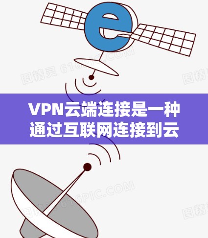 VPN云端连接是一种通过互联网连接到云服务器并建立安全通道的方法，主要用于保护数据和隐私，控制访问。以下是详细的步骤和注意事项