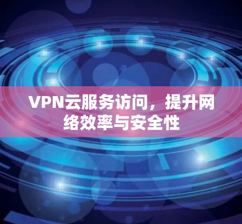 VPN云服务访问，提升网络效率与安全性