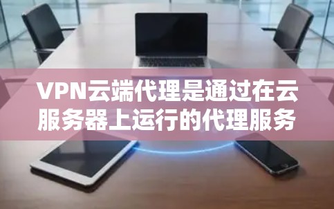 VPN云端代理是通过在云服务器上运行的代理服务器来管理和优化VPN流量的解决方案，提供了灵活性、可扩展性和强大的安全功能，适合企业需要高效、安全的网络连接。以下是对VPN云端代理的详细分析和总结