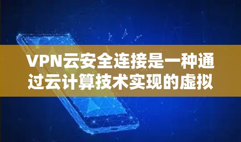 VPN云安全连接是一种通过云计算技术实现的虚拟专用网络服务，用于为企业提供安全的网络连接，保护数据和隐私。以下是对VPN云安全连接的详细分析