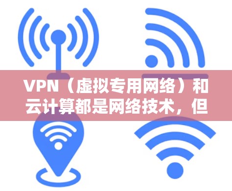VPN（虚拟专用网络）和云计算都是网络技术，但它们的应用场景和工作原理有所不同。以下是关于VPN和云计算访问的一些关键点