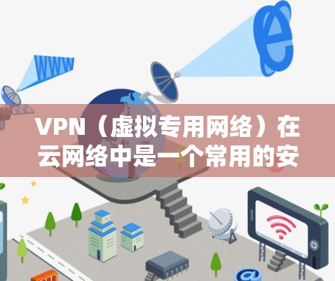 VPN（虚拟专用网络）在云网络中是一个常用的安全通信解决方案，用于为用户、设备或网络之间提供安全的连接，防止数据泄露或未经授权的访问。以下是一个关于VPN云网络方案的详细说明