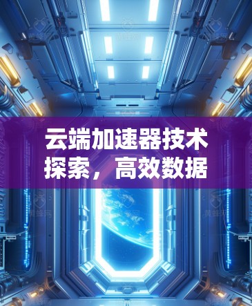 云端加速器技术探索，高效数据传输与资源优化