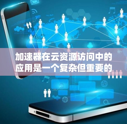 加速器在云资源访问中的应用是一个复杂但重要的领域，涉及性能优化、成本管理和系统设计等多个方面。以下是对加速器云资源访问的详细分析