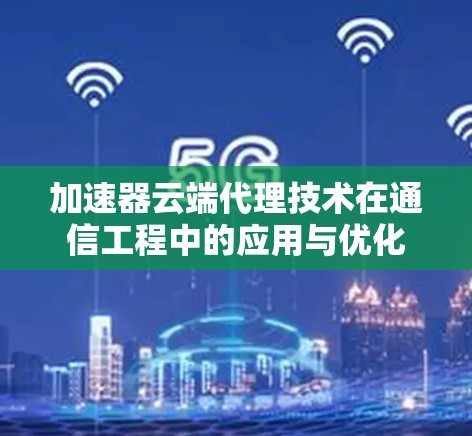 加速器云端代理技术在通信工程中的应用与优化