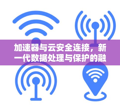 加速器与云安全连接，新一代数据处理与保护的融合之路