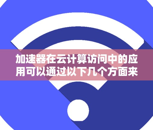 加速器在云计算访问中的应用可以通过以下几个方面来优化和提升性能