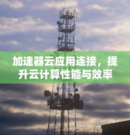 加速器云应用连接，提升云计算性能与效率