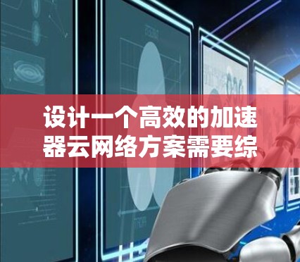 设计一个高效的加速器云网络方案需要综合考虑多个关键因素，以下是一个结构化的解决方案