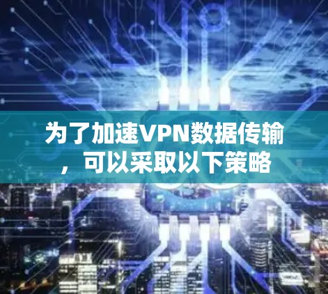 为了加速VPN数据传输，可以采取以下策略