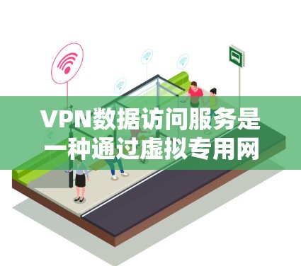 VPN数据访问服务是一种通过虚拟专用网络（VPN）实现的数据访问方式，旨在确保数据传输的安全性和隐私性。以下是对VPN数据访问服务的详细总结