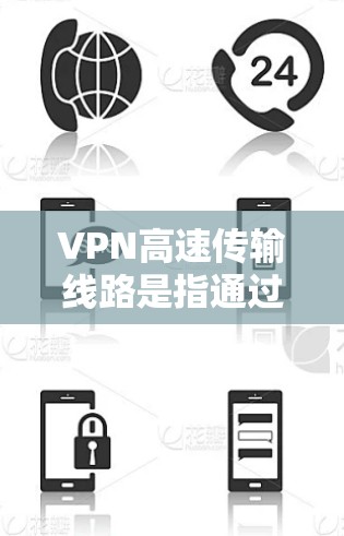 VPN高速传输线路是指通过优化加密算法、数据压缩和网络配置，提升VPN传输速度的技术方案。以下是详细的分步解释