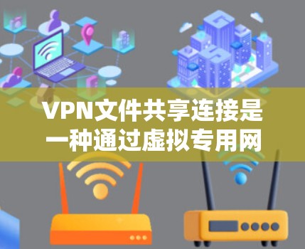 VPN文件共享连接是一种通过虚拟专用网络（VPN）实现文件共享的安全方法。以下是关于如何通过VPN进行文件共享的详细步骤和注意事项