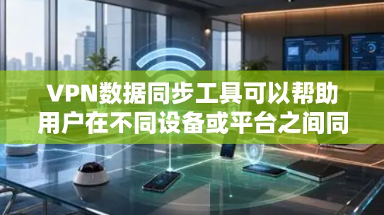VPN数据同步工具可以帮助用户在不同设备或平台之间同步数据，同时确保数据的安全性和加密。以下是一些常用的VPN数据同步工具，供您参考