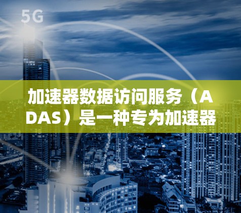 加速器数据访问服务（ADAS）是一种专为加速器设计的数据管理和访问平台，旨在简化数据管理流程，提升数据处理效率，并确保数据安全。以下是对ADAS的详细分析