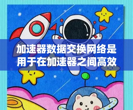 加速器数据交换网络是用于在加速器之间高效传输数据的系统，旨在满足低延迟和高带宽的需求。以下是对这一系统的详细分析和总结