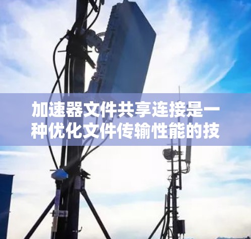 加速器文件共享连接是一种优化文件传输性能的技术，通过插入在数据传输路径中的加速设备，显著提升数据访问速度和效率。以下是对这一技术的详细分步解释