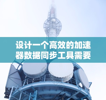 设计一个高效的加速器数据同步工具需要综合考虑性能、可扩展性、一致性、安全性和易用性等多个方面。以下是一个逐步的设计思路