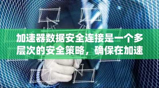 加速器数据安全连接是一个多层次的安全策略，确保在加速器与其他系统之间的数据传输过程中，数据和网络的安全性。以下是对加速器数据安全连接的详细分析和解决方案