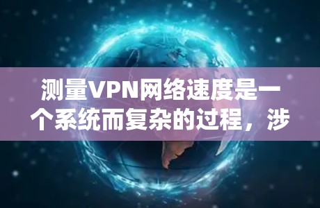 测量VPN网络速度是一个系统而复杂的过程，涉及多个步骤和考虑因素。以下是对测速过程的详细分步说明