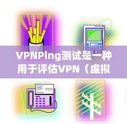 VPNPing测试是一种用于评估VPN（虚拟专用网络）连接质量和稳定性的工具，类似于传统的ping命令，但专门针对VPN连接进行测试。以下是VPNPing测试的详细说明