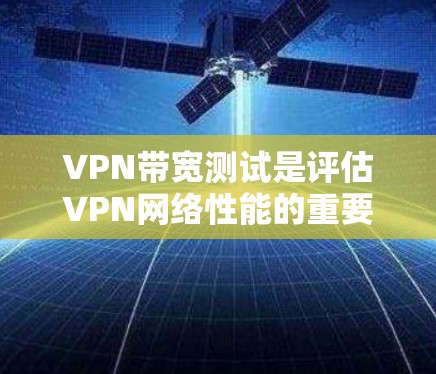 VPN带宽测试是评估VPN网络性能的重要指标，通常用于确保VPN连接的稳定性和数据传输效率。以下是关于VPN带宽测试的详细指南