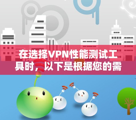 在选择VPN性能测试工具时，以下是根据您的需求和使用场景的总结和建议