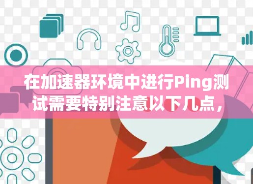 在加速器环境中进行Ping测试需要特别注意以下几点，以确保测试结果的准确性和有效性