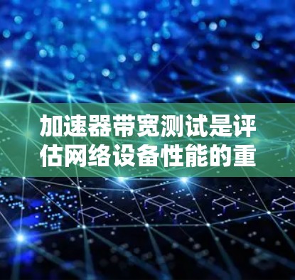加速器带宽测试是评估网络设备性能的重要步骤，通常用于测量数据传输速率、延迟和丢包率。以下是对该测试的详细步骤和注意事项