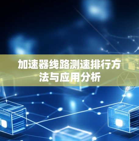 加速器线路测速排行方法与应用分析 加速器线路测速排行方法与应用分析