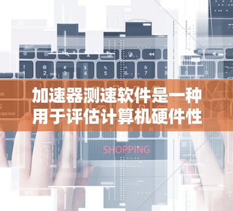 加速器测速软件是一种用于评估计算机硬件性能的工具，主要用于测试CPU、内存、磁盘等组件的性能。以下是对这些软件的详细介绍