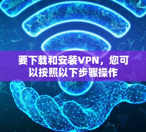要下载和安装VPN，您可以按照以下步骤操作